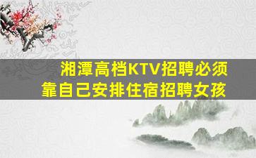 湘潭高档KTV招聘必须靠自己安排住宿招聘女孩
